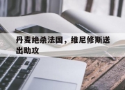 开云体育APP下载-关于丹麦绝杀法国，维尼修斯送出助攻的信息