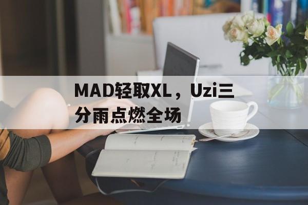 MAD轻取XL，Uzi三分雨点燃全场的简单介绍