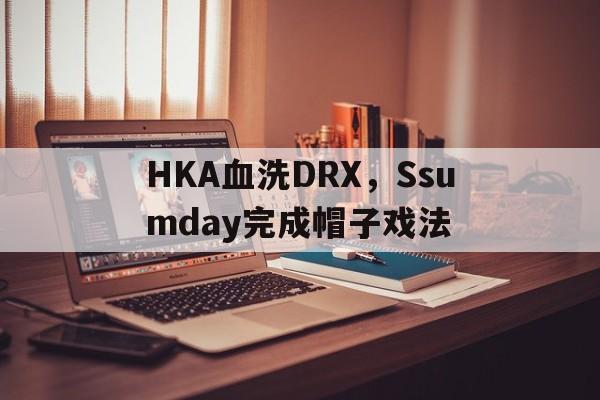 关于HKA血洗DRX,Ssumday完成帽子戏法的信息 关于HKA血洗DRX,Ssumday完成帽子戏法的信息